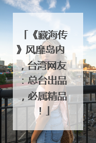 《藏海传》风靡岛内，台湾网友：总台出品，必属精品！